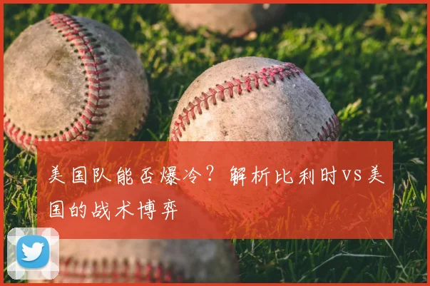 美国队能否爆冷？解析比利时vs美国的战术博弈