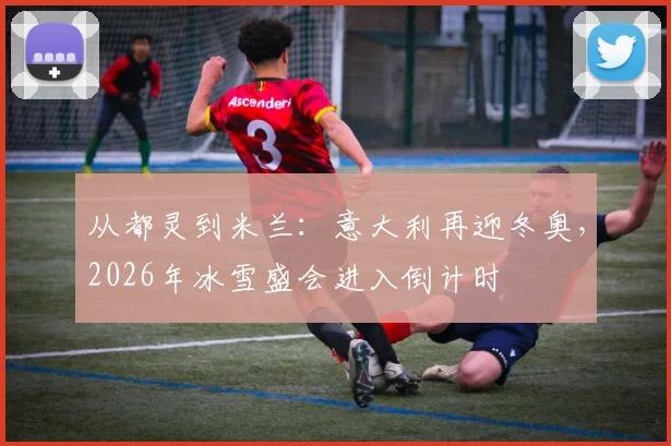 从都灵到米兰：意大利再迎冬奥，2026年冰雪盛会进入倒计时