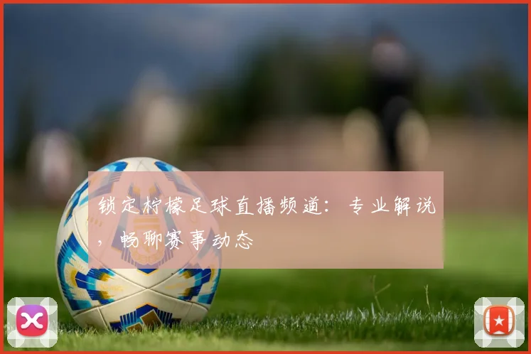 锁定柠檬足球直播频道：专业解说，畅聊赛事动态