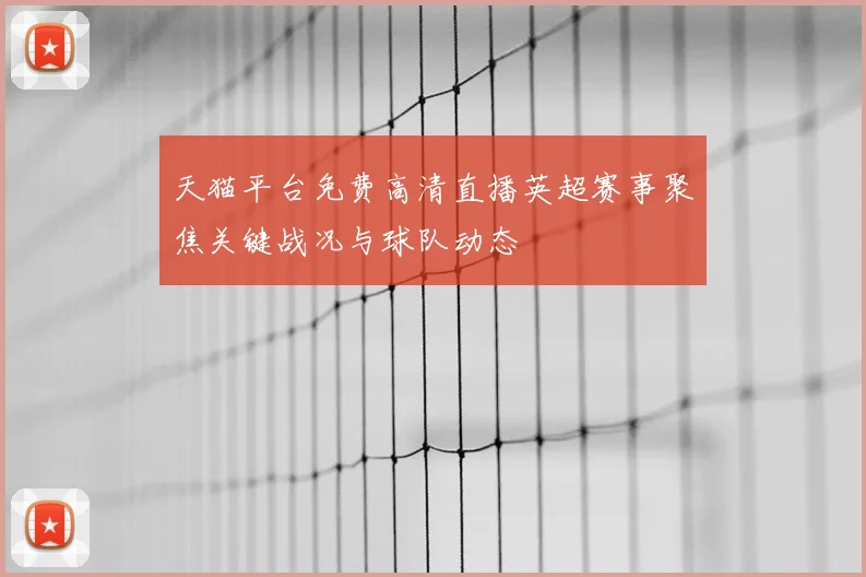 天猫平台免费高清直播英超赛事聚焦关键战况与球队动态