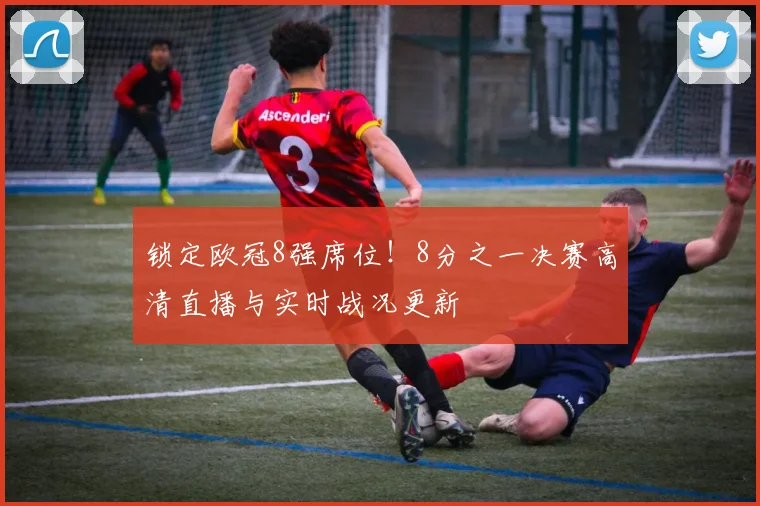 锁定欧冠8强席位！8分之一决赛高清直播与实时战况更新