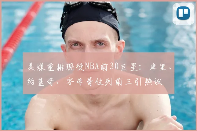 美媒重排现役NBA前30巨星：库里、约基奇、字母哥位列前三引热议