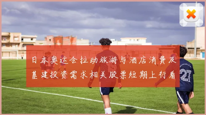 日本奥运会拉动旅游与酒店消费及基建投资需求相关股票短期上行看点