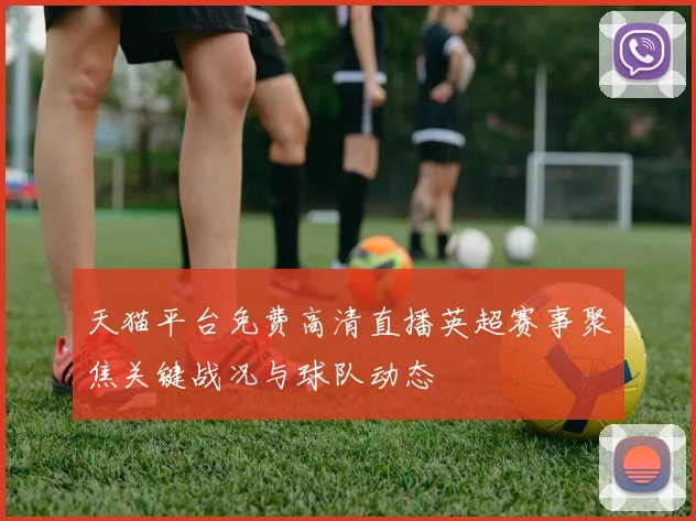 天猫平台免费高清直播英超赛事聚焦关键战况与球队动态