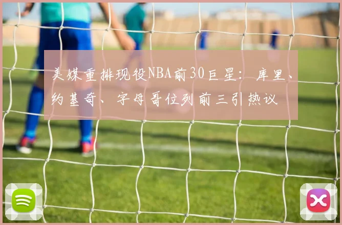 美媒重排现役NBA前30巨星：库里、约基奇、字母哥位列前三引热议