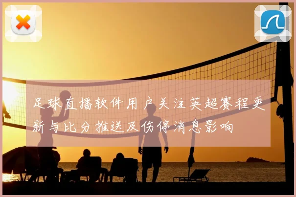 足球直播软件用户关注英超赛程更新与比分推送及伤停消息影响