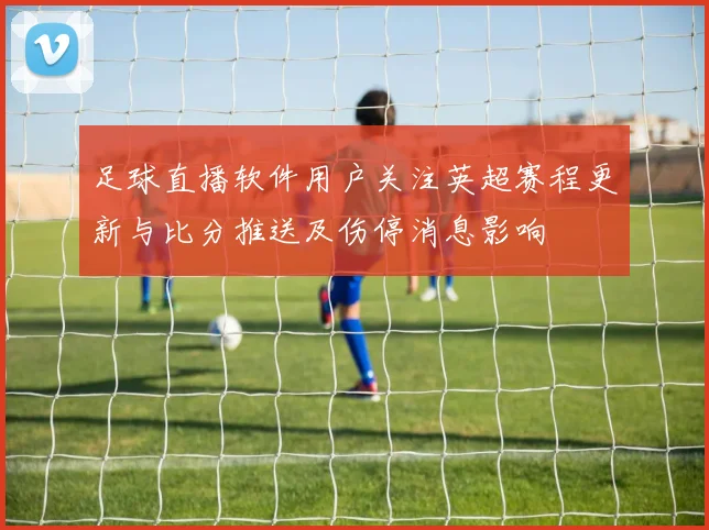 足球直播软件用户关注英超赛程更新与比分推送及伤停消息影响