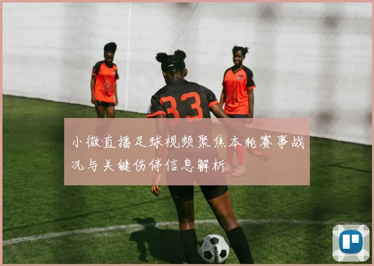 小微直播足球视频聚焦本轮赛事战况与关键伤停信息解析