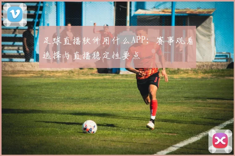 足球直播软件用什么APP：赛事观看选择与直播稳定性要点